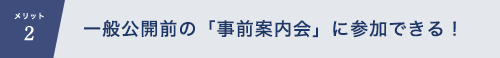 メリット2　一般公開前の「事前案内会」に参加できる！